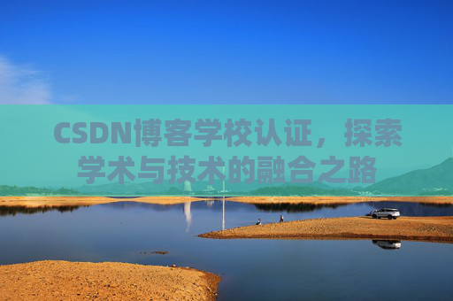 CSDN博客学校认证,探索学术与技术的融合之路 CSDN博客学校认证,探索学术与技术的融合之路